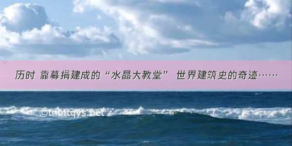 历时 靠募捐建成的“水晶大教堂” 世界建筑史的奇迹……