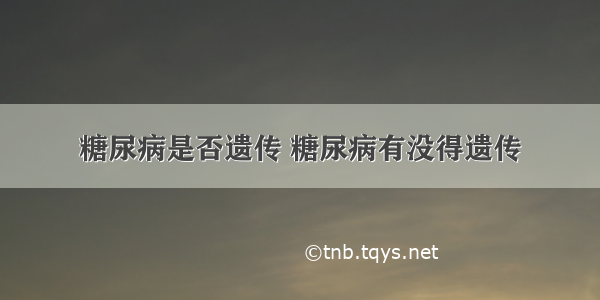 糖尿病是否遗传 糖尿病有没得遗传