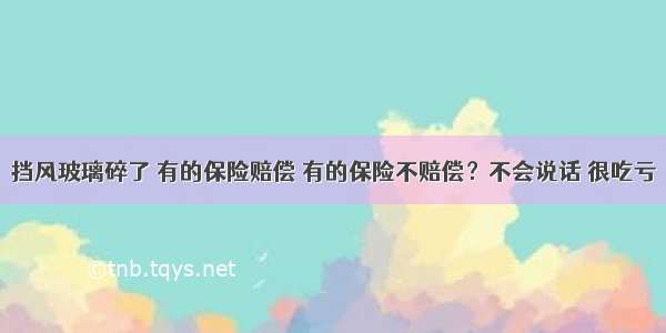 挡风玻璃碎了 有的保险赔偿 有的保险不赔偿？不会说话 很吃亏