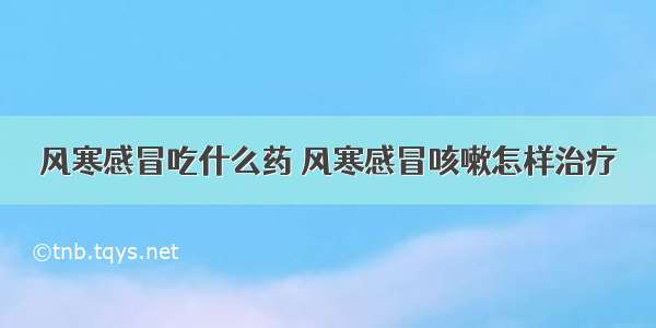 风寒感冒吃什么药 风寒感冒咳嗽怎样治疗