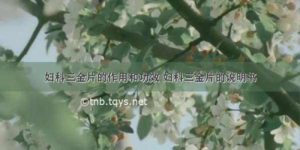 妇科三金片的作用和功效 妇科三金片的说明书