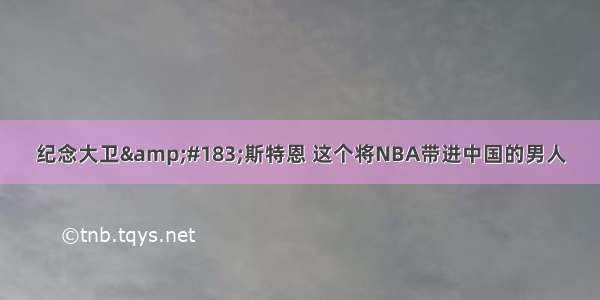 纪念大卫&#183;斯特恩 这个将NBA带进中国的男人