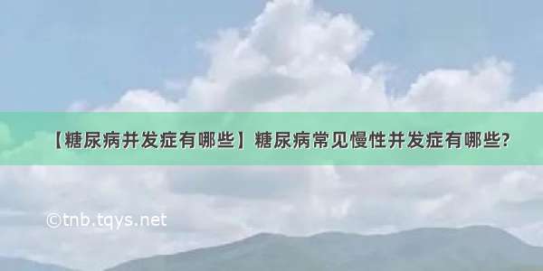 【糖尿病并发症有哪些】糖尿病常见慢性并发症有哪些?