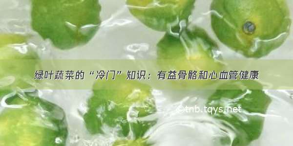 绿叶蔬菜的“冷门”知识：有益骨骼和心血管健康