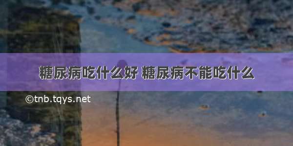 糖尿病吃什么好 糖尿病不能吃什么