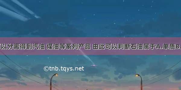 石油蒸馏可以分离得到汽油 煤油等系列产品 由此可以判断石油属于A.单质B.化合物C.混