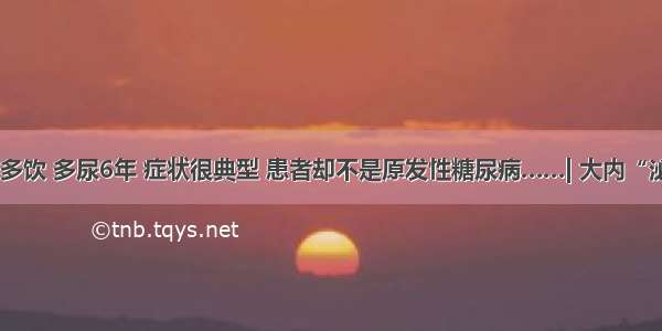 口干 多饮 多尿6年 症状很典型 患者却不是原发性糖尿病……| 大内“泌”探