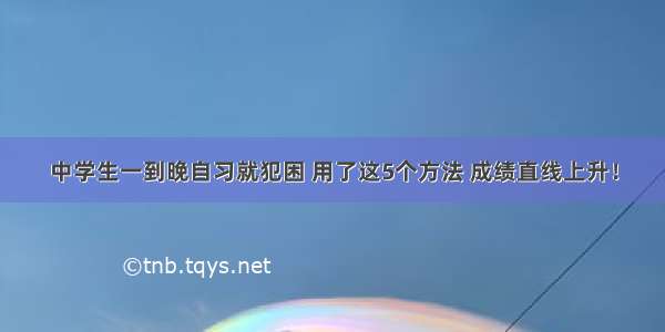 中学生一到晚自习就犯困 用了这5个方法 成绩直线上升！