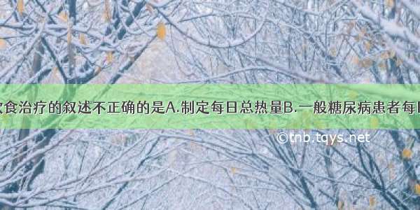 关于糖尿病饮食治疗的叙述不正确的是A.制定每日总热量B.一般糖尿病患者每日蛋白质摄入