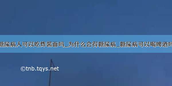 糖尿病人可以吃炸酱面吗_为什么会得糖尿病_糖尿病可以喝啤酒吗