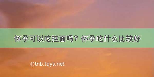 怀孕可以吃挂面吗？怀孕吃什么比较好