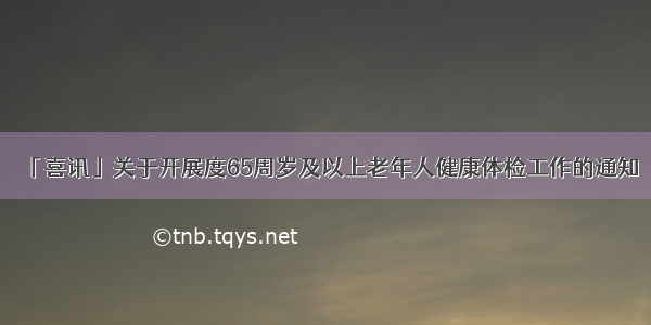 「喜讯」关于开展度65周岁及以上老年人健康体检工作的通知