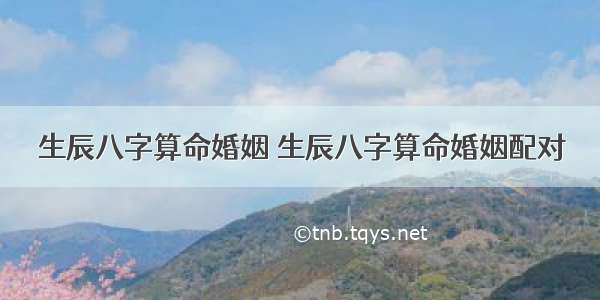 生辰八字算命婚姻 生辰八字算命婚姻配对