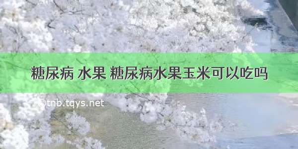 糖尿病 水果 糖尿病水果玉米可以吃吗