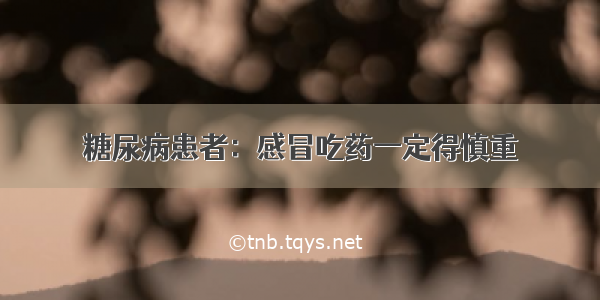 糖尿病患者：感冒吃药一定得慎重