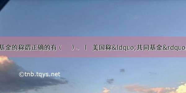 下列关于对证券投资基金的称谓正确的有（　　）。Ⅰ．美国称“共同基金”Ⅱ．英国称“