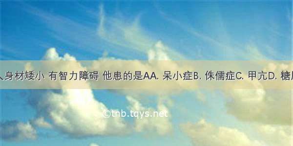 某人身材矮小 有智力障碍 他患的是AA. 呆小症B. 侏儒症C. 甲亢D. 糖尿病