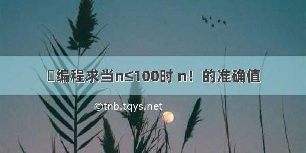 ✳编程求当n≤100时 n！的准确值