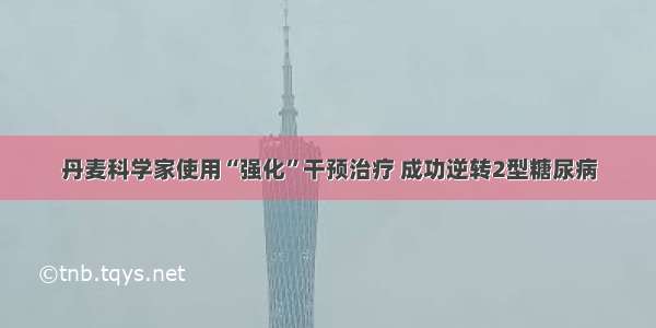 丹麦科学家使用“强化”干预治疗 成功逆转2型糖尿病