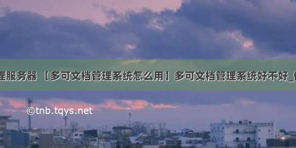 多可文档管理服务器 【多可文档管理系统怎么用】多可文档管理系统好不好_使用技巧-ZO