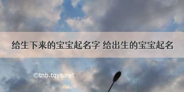 给生下来的宝宝起名字 给出生的宝宝起名