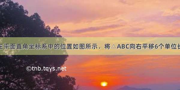 已知△ABC在平面直角坐标系中的位置如图所示．将△ABC向右平移6个单位长度 再向下平