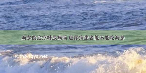 海参能治疗糖尿病吗 糖尿病患者能不能吃海参