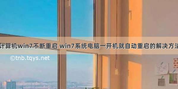 计算机win7不断重启 win7系统电脑一开机就自动重启的解决方法