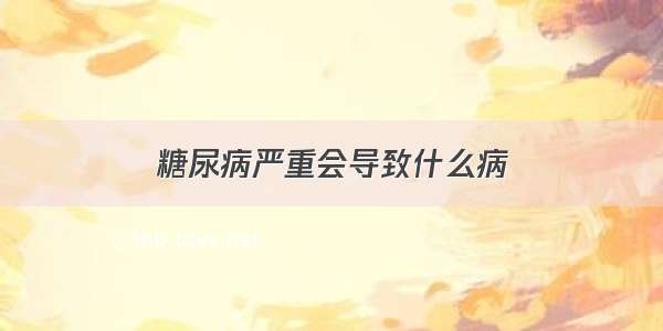 糖尿病严重会导致什么病