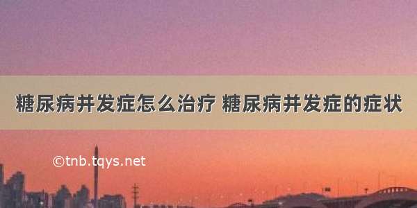 糖尿病并发症怎么治疗 糖尿病并发症的症状