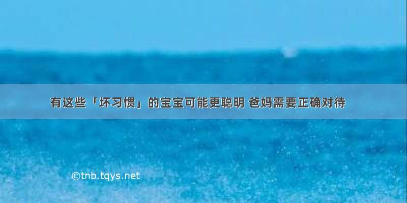 有这些「坏习惯」的宝宝可能更聪明 爸妈需要正确对待