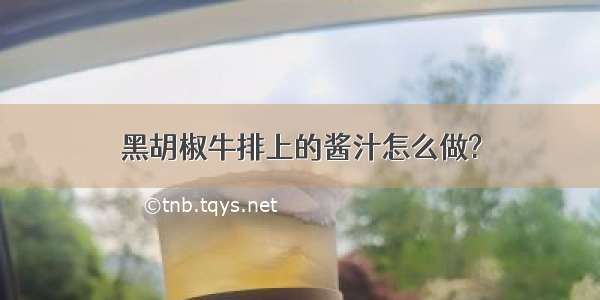 黑胡椒牛排上的酱汁怎么做?