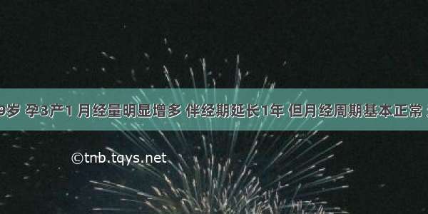 女性 39岁 孕3产1 月经量明显增多 伴经期延长1年 但月经周期基本正常 无痛经 