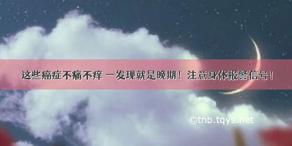 这些癌症不痛不痒 一发现就是晚期！注意身体报警信号！