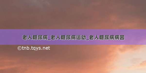 老人糖尿病_老人糖尿病运动_老人糖尿病病因