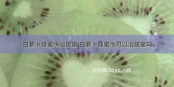 白萝卜蜂蜜水治咳嗽 白萝卜蜂蜜水可以治咳嗽吗