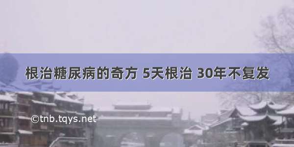 根治糖尿病的奇方 5天根治 30年不复发