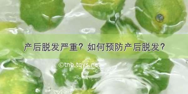 产后脱发严重？如何预防产后脱发？