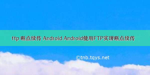 ftp 断点续传 Android Android使用FTP实现断点续传