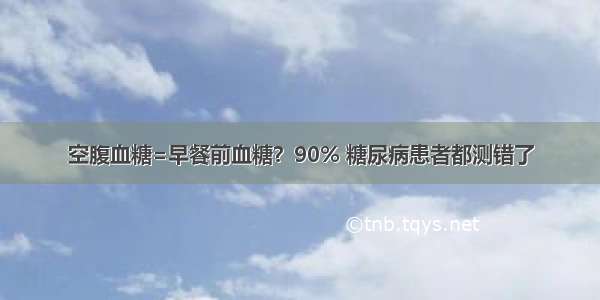 空腹血糖=早餐前血糖？90% 糖尿病患者都测错了