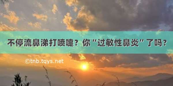 不停流鼻涕打喷嚏？你“过敏性鼻炎”了吗？