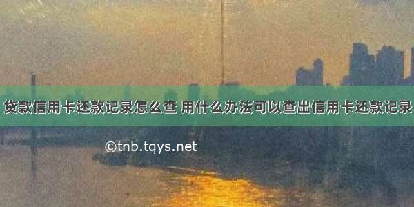 贷款信用卡还款记录怎么查 用什么办法可以查出信用卡还款记录