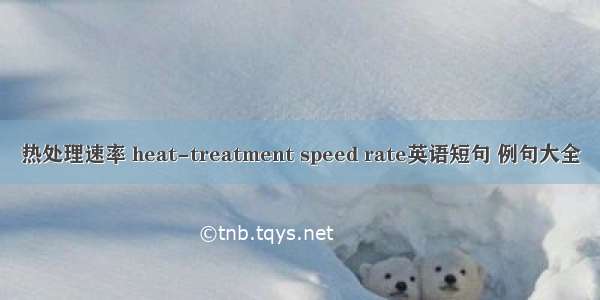 热处理速率 heat-treatment speed rate英语短句 例句大全