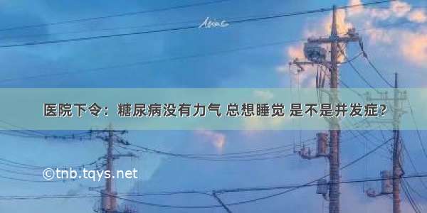 医院下令：糖尿病没有力气 总想睡觉 是不是并发症？