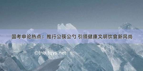 国考申论热点：推行公筷公勺 引领健康文明饮食新风尚