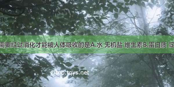 下列物质需要经过消化才能被人体吸收的是A.水 无机盐 维生素B.蛋白质 淀粉 脂肪C.