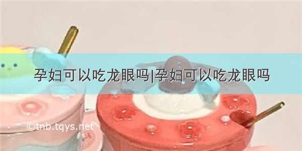 孕妇可以吃龙眼吗|孕妇可以吃龙眼吗