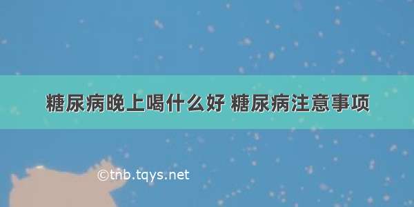 糖尿病晚上喝什么好 糖尿病注意事项