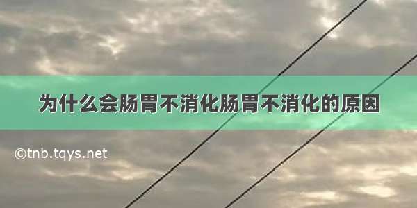 为什么会肠胃不消化肠胃不消化的原因