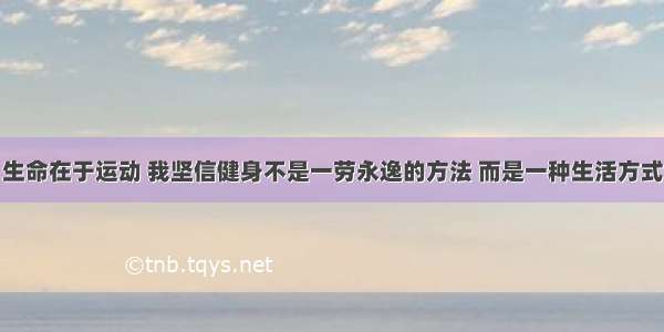 生命在于运动 我坚信健身不是一劳永逸的方法 而是一种生活方式